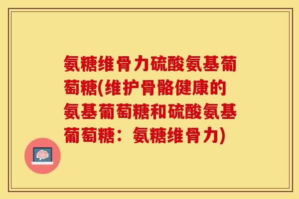 氨糖维骨力硫酸氨基葡萄糖(维护骨骼健康的氨基葡萄糖和硫酸氨基葡萄糖：氨糖维骨力)