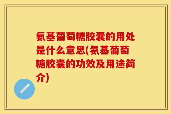 氨基葡萄糖胶囊的用处是什么意思(氨基葡萄糖胶囊的功效及用途简介) 氨基葡萄糖胶囊的用处是什么意思(氨基葡萄糖胶囊的功效及用途简介)