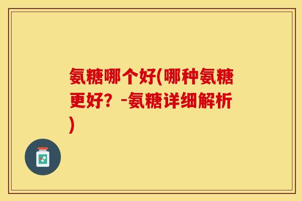 氨糖哪个好(哪种氨糖更好？-氨糖详细解析)