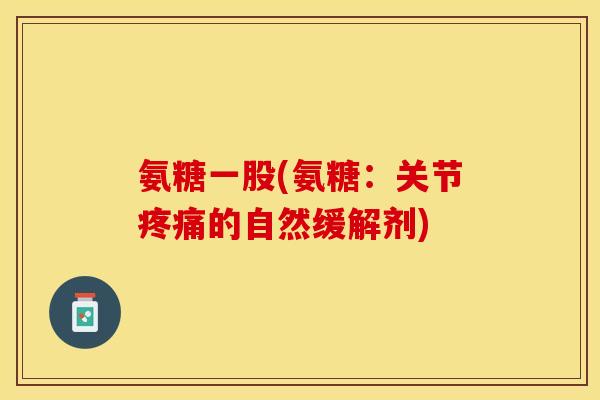 氨糖一股(氨糖：关节疼痛的自然缓解剂)