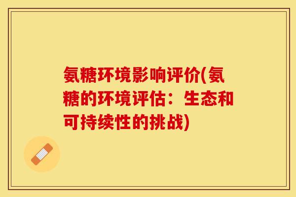 氨糖环境影响评价(氨糖的环境评估：生态和可持续性的挑战)