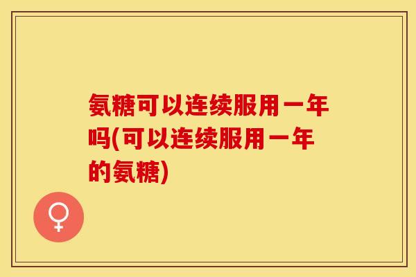 氨糖可以连续服用一年吗(可以连续服用一年的氨糖)