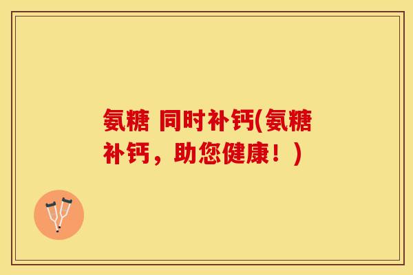 氨糖 同时补钙(氨糖补钙，助您健康！)