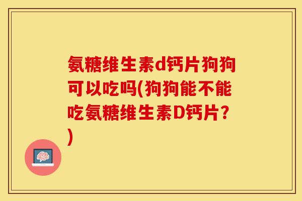 氨糖维生素d钙片狗狗可以吃吗(狗狗能不能吃氨糖维生素D钙片？)