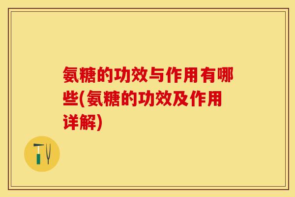 氨糖的功效与作用有哪些(氨糖的功效及作用详解)