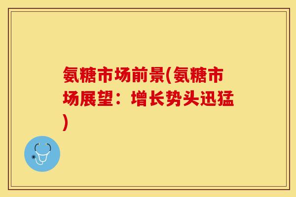 氨糖市场前景(氨糖市场展望：增长势头迅猛)