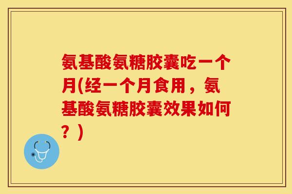 氨基酸氨糖胶囊吃一个月(经一个月食用，氨基酸氨糖胶囊效果如何？)