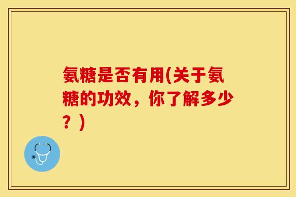 氨糖是否有用(关于氨糖的功效，你了解多少？)