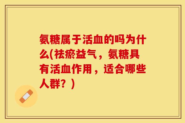 氨糖属于活血的吗为什么(祛瘀益气，氨糖具有活血作用，适合哪些人群？)