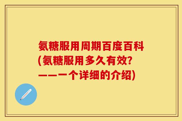 氨糖服用周期百度百科(氨糖服用多久有效？——一个详细的介绍)
