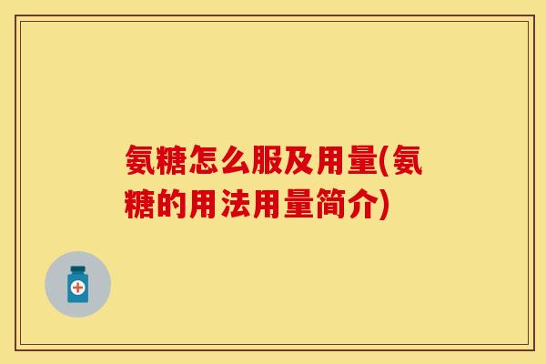 氨糖怎么服及用量(氨糖的用法用量简介) 氨糖怎么服及用量(氨糖的用法用量简介)