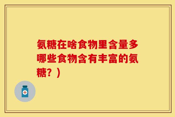 氨糖在啥食物里含量多哪些食物含有丰富的氨糖?) 氨糖在啥食物里含量多哪些食物含有丰富的氨糖?)
