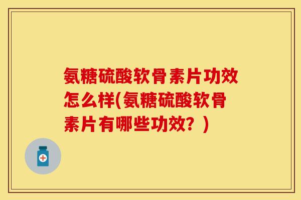 氨糖硫酸软骨素片功效怎么样(氨糖硫酸软骨素片有哪些功效?) 氨糖硫酸软骨素片功效怎么样(氨糖硫酸软骨素片有哪些功效?)