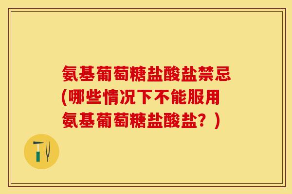 氨基葡萄糖盐酸盐禁忌(哪些情况下不能服用氨基葡萄糖盐酸盐？)