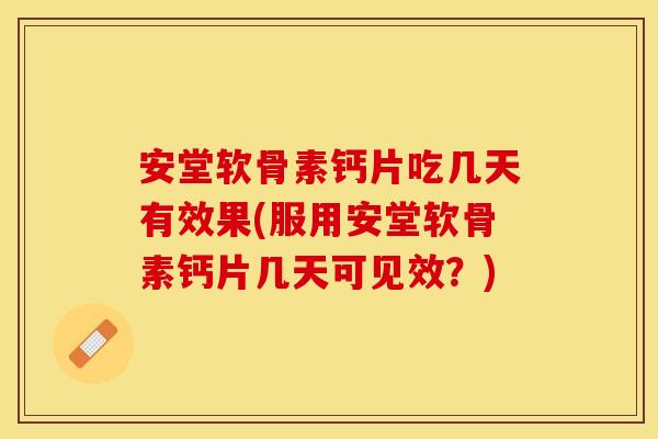 安堂软骨素钙片吃几天有效果(服用安堂软骨素钙片几天可见效？)