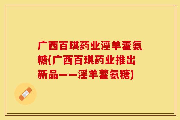 广西百琪药业淫羊藿氨糖(广西百琪药业推出新品——淫羊藿氨糖)