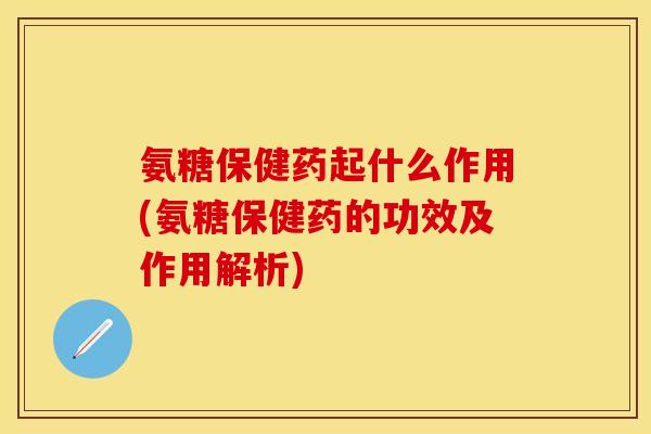 氨糖保健药起什么作用(氨糖保健药的功效及作用解析)