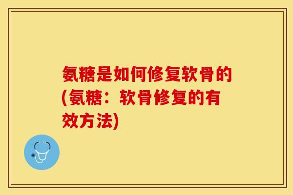 氨糖是如何修复软骨的(氨糖:软骨修复的有效方法) 氨糖是如何修复软骨的(氨糖:软骨修复的有效方法)