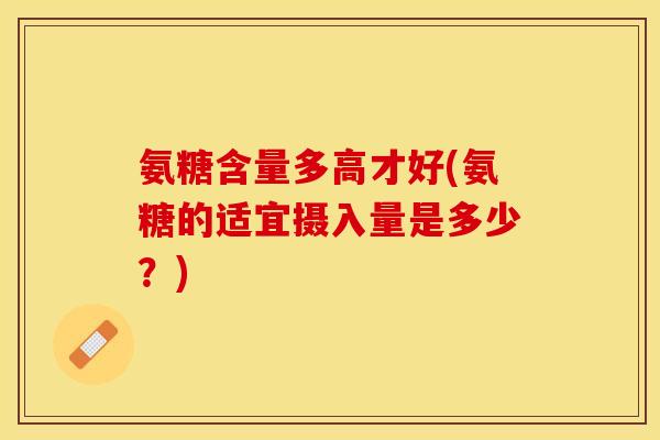 氨糖含量多高才好(氨糖的适宜摄入量是多少?) 氨糖含量多高才好(氨糖的适宜摄入量是多少?)