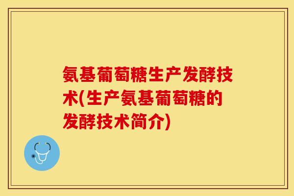 氨基葡萄糖生产发酵技术(生产氨基葡萄糖的发酵技术简介) 氨基葡萄糖生产发酵技术(生产氨基葡萄糖的发酵技术简介)