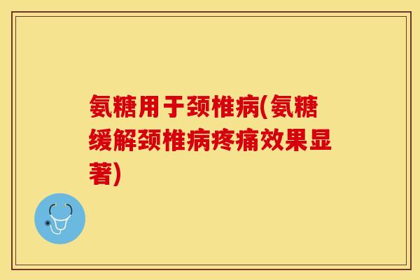 氨糖用于颈椎病(氨糖缓解颈椎病疼痛效果显著)