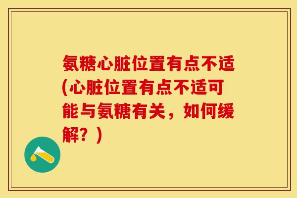 氨糖心脏位置有点不适(心脏位置有点不适可能与氨糖有关，如何缓解？)