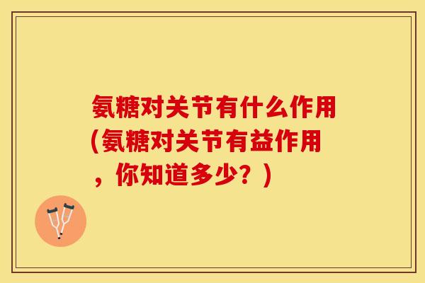 氨糖对关节有什么作用(氨糖对关节有益作用，你知道多少？)