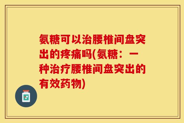 氨糖可以治腰椎间盘突出的疼痛吗(氨糖：一种治疗腰椎间盘突出的有效药物)