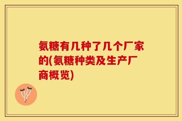 氨糖有几种了几个厂家的(氨糖种类及生产厂商概览) 氨糖有几种了几个厂家的(氨糖种类及生产厂商概览)