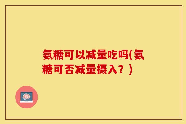 氨糖可以减量吃吗(氨糖可否减量摄入？)