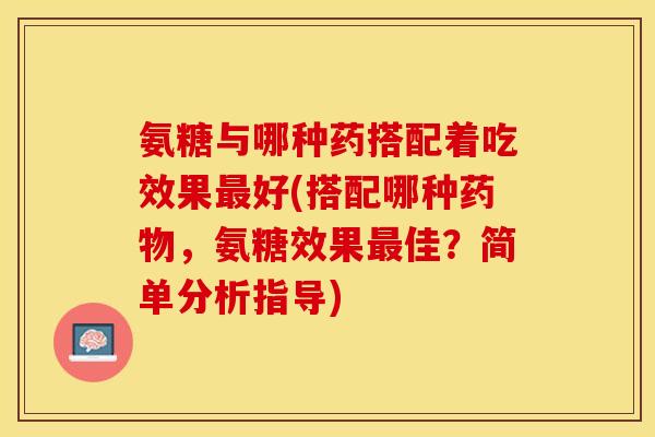 氨糖与哪种药搭配着吃效果好(搭配哪种,氨糖效果佳?简单分析指导) 氨糖与哪种药搭配着吃效果好(搭配哪种,氨糖效果佳?简单分析指导)