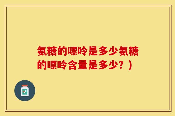 氨糖的嘌呤是多少氨糖的嘌呤含量是多少?) 氨糖的嘌呤是多少氨糖的嘌呤含量是多少?)