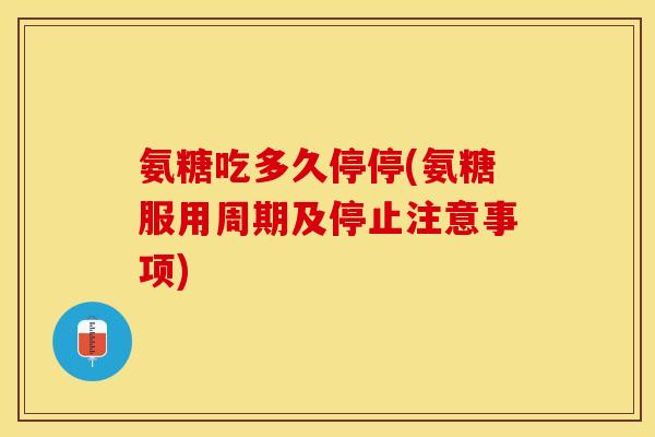 氨糖吃多久停停(氨糖服用周期及停止注意事项)