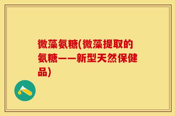 微藻氨糖(微藻提取的氨糖——新型天然保健品)