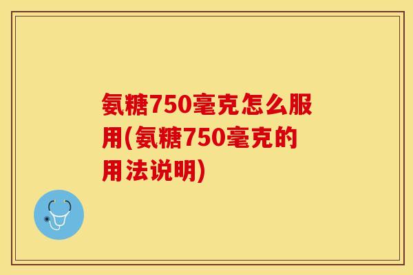 氨糖750毫克怎么服用(氨糖750毫克的用法说明)