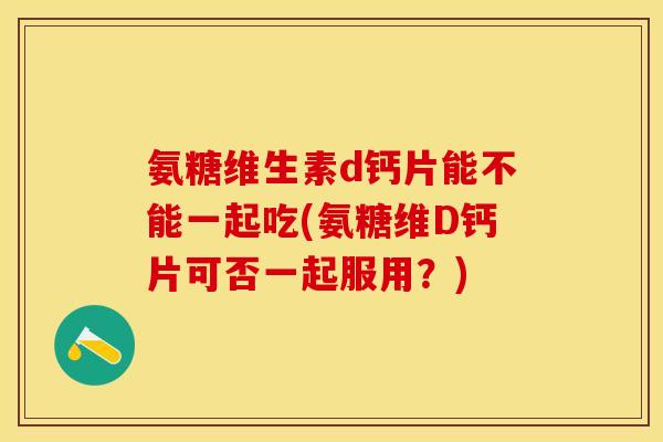 氨糖维生素d钙片能不能一起吃(氨糖维D钙片可否一起服用?) 氨糖维生素d钙片能不能一起吃(氨糖维D钙片可否一起服用?)