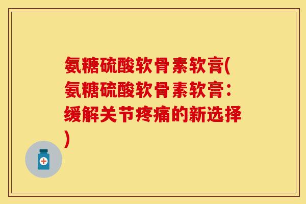 氨糖硫酸软骨素软膏(氨糖硫酸软骨素软膏：缓解关节疼痛的新选择)