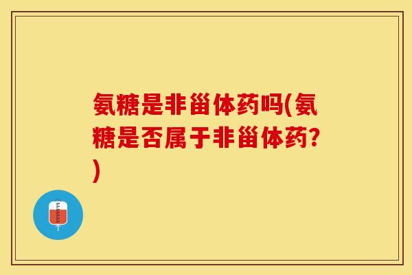 氨糖是非甾体药吗(氨糖是否属于非甾体药?) 氨糖是非甾体药吗(氨糖是否属于非甾体药?)