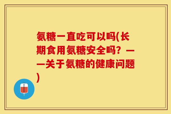 氨糖一直吃可以吗(长期食用氨糖安全吗？——关于氨糖的健康问题)