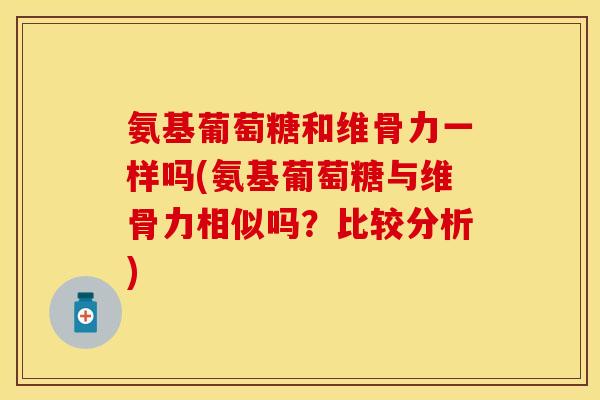 氨基葡萄糖和维骨力一样吗(氨基葡萄糖与维骨力相似吗？比较分析)