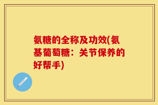 氨糖的全称及功效(氨基葡萄糖：关节保养的好帮手)