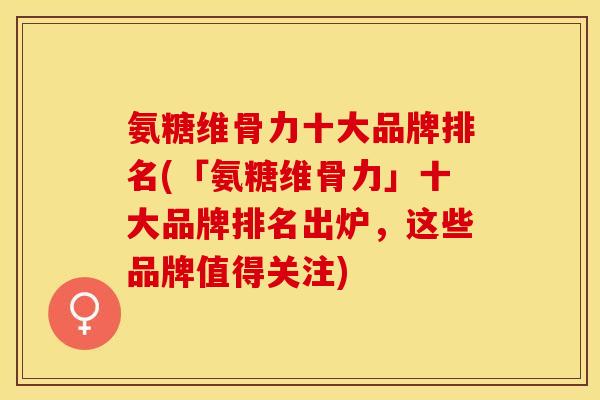 氨糖维骨力十大品牌排名(「氨糖维骨力」十大品牌排名出炉，这些品牌值得关注)