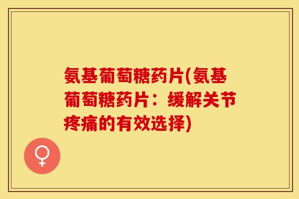 氨基葡萄糖药片(氨基葡萄糖药片:缓解关节的有效选择) 氨基葡萄糖药片(氨基葡萄糖药片:缓解关节的有效选择)