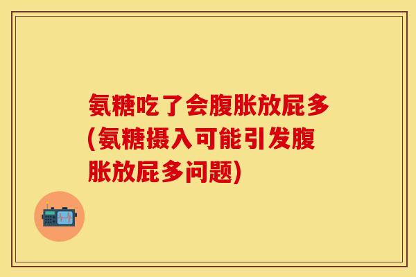 氨糖吃了会腹胀放屁多(氨糖摄入可能引发腹胀放屁多问题) 氨糖吃了会腹胀放屁多(氨糖摄入可能引发腹胀放屁多问题)