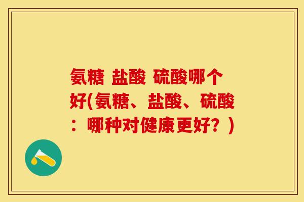 氨糖 盐酸 硫酸哪个好(氨糖、盐酸、硫酸：哪种对健康更好？)