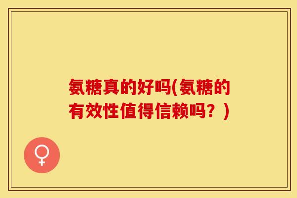 氨糖真的好吗(氨糖的有效性值得信赖吗？)