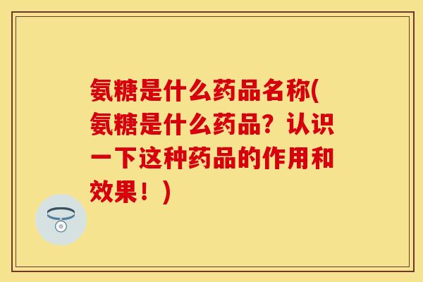氨糖是什么药品名称(氨糖是什么药品？认识一下这种药品的作用和效果！)