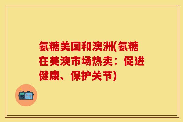 氨糖美国和澳洲(氨糖在美澳市场热卖：促进健康、保护关节)
