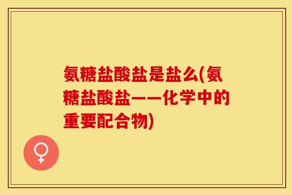 氨糖盐酸盐是盐么(氨糖盐酸盐——化学中的重要配合物)
