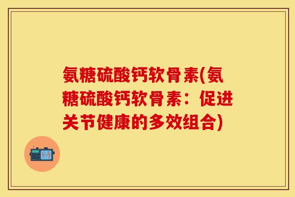 氨糖硫酸钙软骨素(氨糖硫酸钙软骨素：促进关节健康的多效组合)
